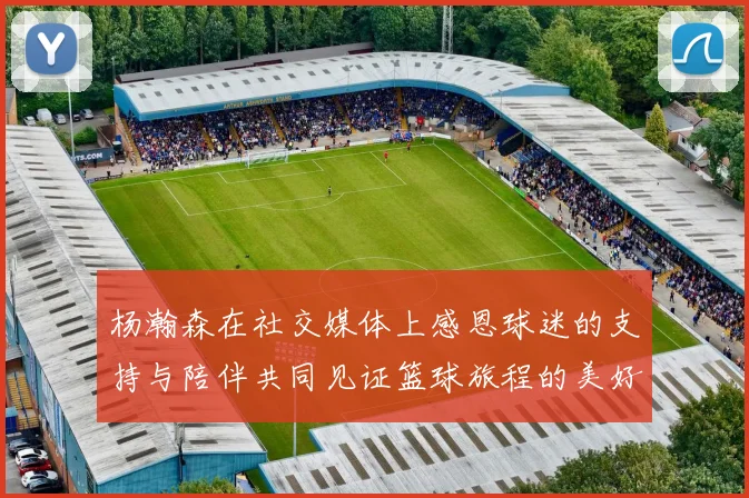 杨瀚森在社交媒体上感恩球迷的支持与陪伴共同见证篮球旅程的美好时刻