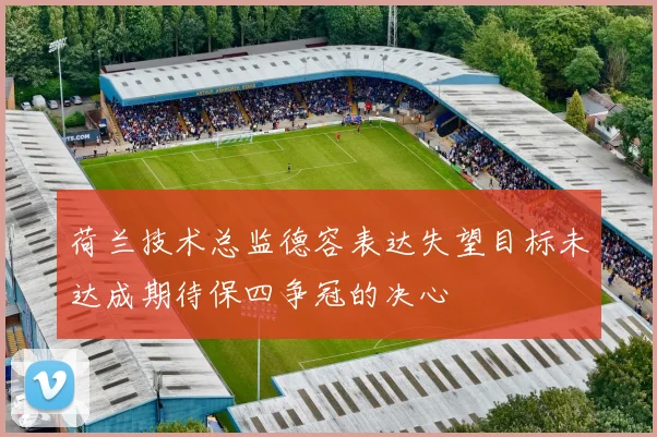 荷兰技术总监德容表达失望目标未达成期待保四争冠的决心