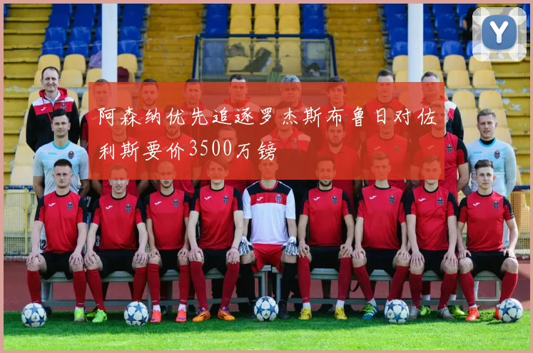 阿森纳优先追逐罗杰斯布鲁日对佐利斯要价3500万镑