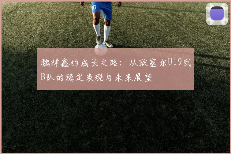 魏祥鑫的成长之路：从欧塞尔U19到B队的稳定表现与未来展望