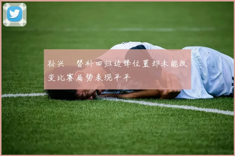 孙兴慜替补回归边锋位置却未能改变比赛局势表现平平