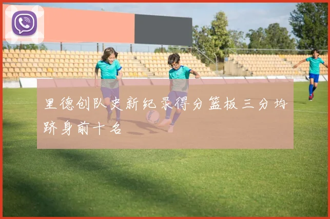 里德创队史新纪录得分篮板三分均跻身前十名